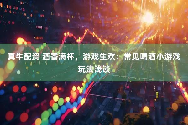真牛配资 酒香满杯，游戏生欢：常见喝酒小游戏玩法浅谈