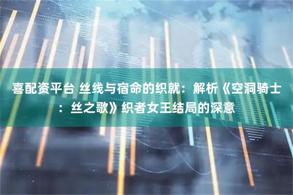 喜配资平台 丝线与宿命的织就：解析《空洞骑士：丝之歌》织者女王结局的深意
