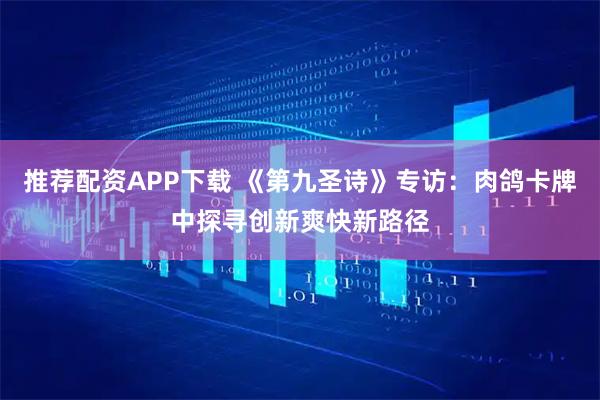 推荐配资APP下载 《第九圣诗》专访：肉鸽卡牌中探寻创新爽快新路径