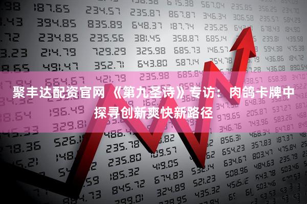 聚丰达配资官网 《第九圣诗》专访：肉鸽卡牌中探寻创新爽快新路径