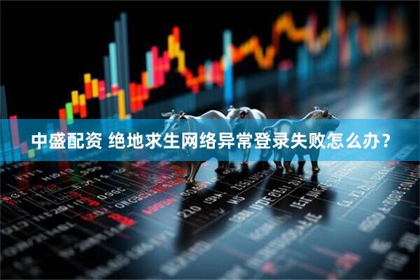 中盛配资 绝地求生网络异常登录失败怎么办？