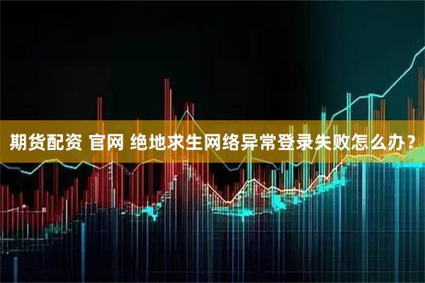 期货配资 官网 绝地求生网络异常登录失败怎么办？