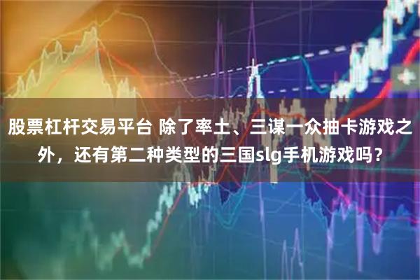 股票杠杆交易平台 除了率土、三谋一众抽卡游戏之外，还有第二种类型的三国slg手机游戏吗？