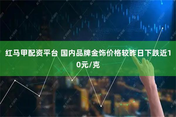 红马甲配资平台 国内品牌金饰价格较昨日下跌近10元/克
