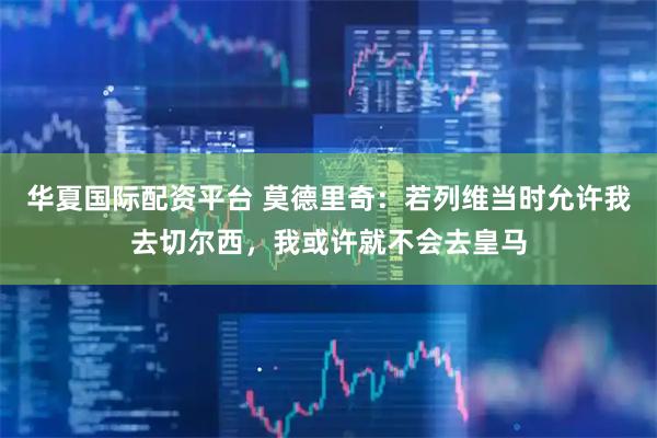 华夏国际配资平台 莫德里奇：若列维当时允许我去切尔西，我或许就不会去皇马