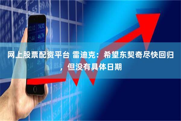 网上股票配资平台 雷迪克：希望东契奇尽快回归，但没有具体日期