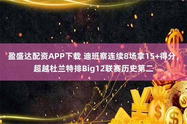盈盛达配资APP下载 迪班察连续8场拿15+得分，超越杜兰特排Big12联赛历史第二