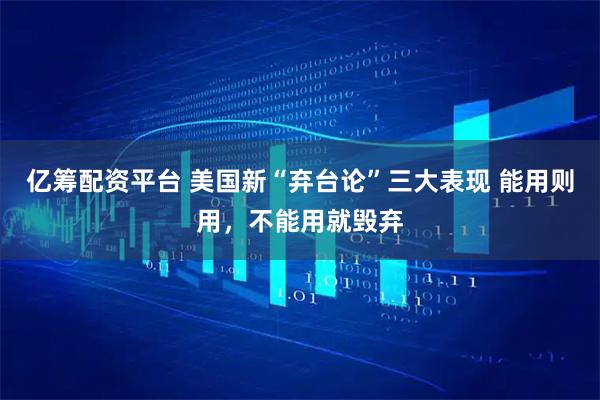 亿筹配资平台 美国新“弃台论”三大表现 能用则用，不能用就毁弃