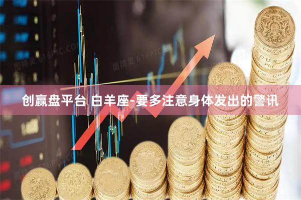 创赢盘平台 白羊座-要多注意身体发出的警讯