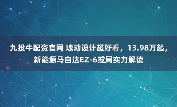 九投牛配资官网 魂动设计超好看，13.98万起，新能源马自达EZ-6搅局实力解读