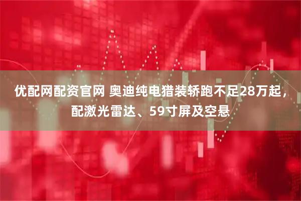 优配网配资官网 奥迪纯电猎装轿跑不足28万起，配激光雷达、59寸屏及空悬