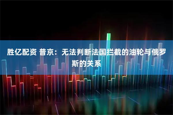胜亿配资 普京：无法判断法国拦截的油轮与俄罗斯的关系