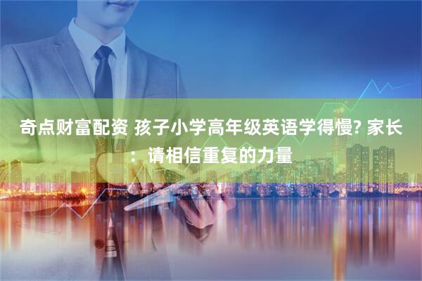 奇点财富配资 孩子小学高年级英语学得慢? 家长：请相信重复的力量