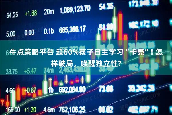 牛点策略平台 超60%孩子自主学习“卡壳”! 怎样破局，唤醒独立性?
