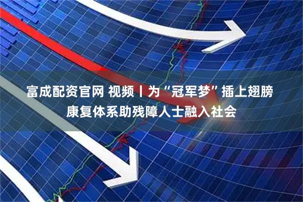 富成配资官网 视频丨为“冠军梦”插上翅膀 康复体系助残障人士融入社会