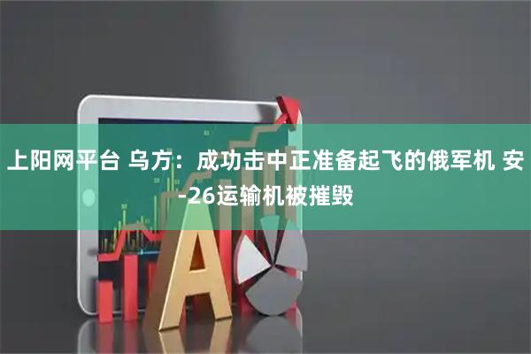上阳网平台 乌方：成功击中正准备起飞的俄军机 安-26运输机被摧毁