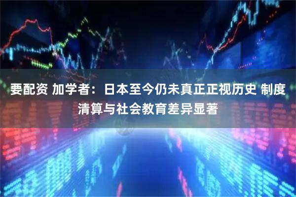要配资 加学者：日本至今仍未真正正视历史 制度清算与社会教育差异显著