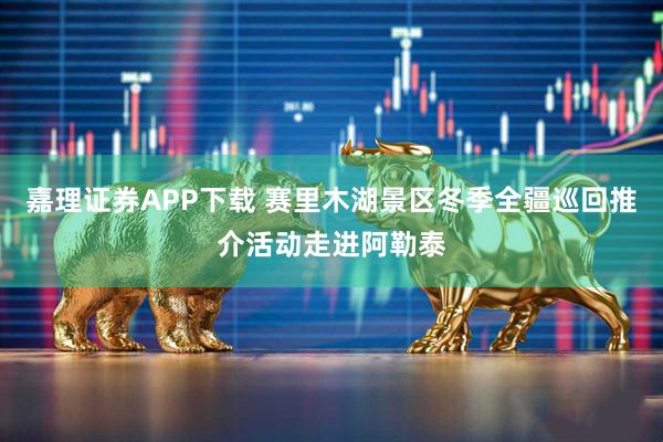 嘉理证券APP下载 赛里木湖景区冬季全疆巡回推介活动走进阿勒泰