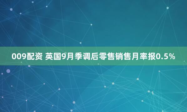 009配资 英国9月季调后零售销售月率报0.5%