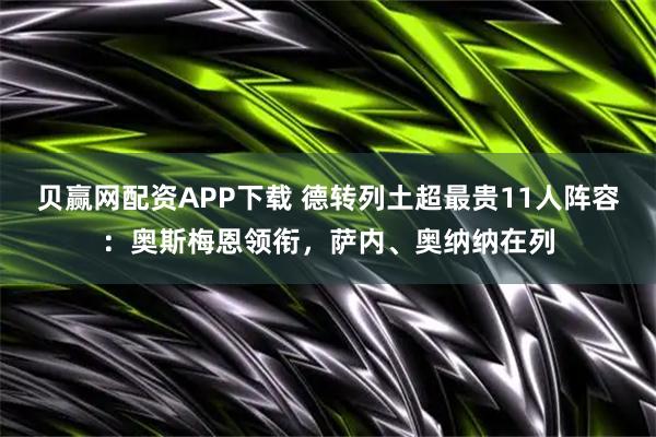 贝赢网配资APP下载 德转列土超最贵11人阵容：奥斯梅恩领衔，萨内、奥纳纳在列