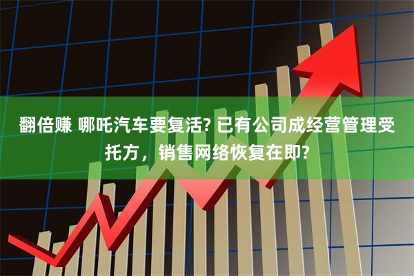 翻倍赚 哪吒汽车要复活? 已有公司成经营管理受托方，销售网络恢复在即?