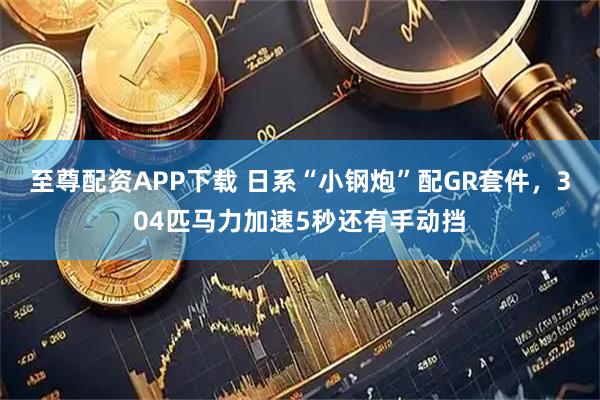 至尊配资APP下载 日系“小钢炮”配GR套件，304匹马力加速5秒还有手动挡