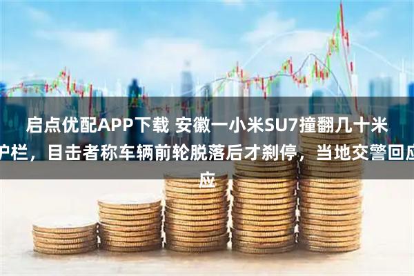 启点优配APP下载 安徽一小米SU7撞翻几十米护栏，目击者称车辆前轮脱落后才刹停，当地交警回应