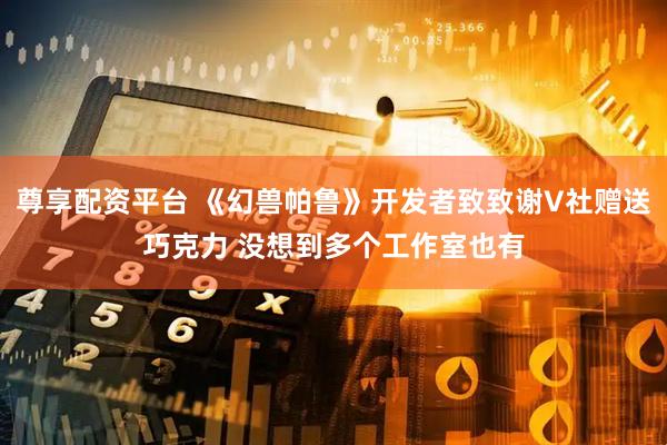 尊享配资平台 《幻兽帕鲁》开发者致致谢V社赠送巧克力 没想到多个工作室也有