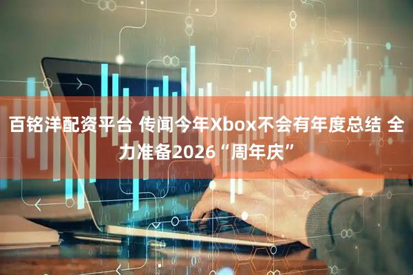 百铭洋配资平台 传闻今年Xbox不会有年度总结 全力准备2026“周年庆”