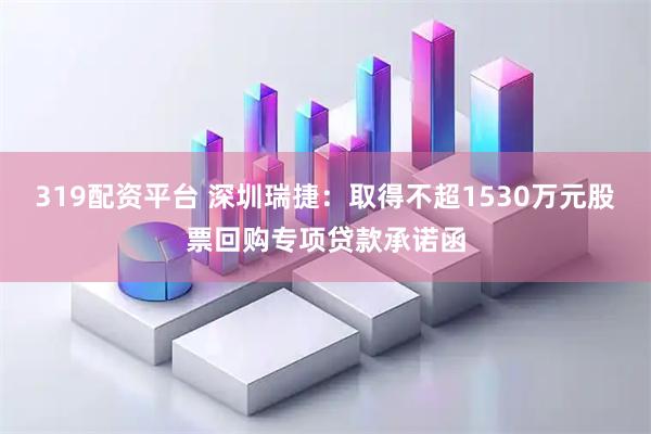 319配资平台 深圳瑞捷：取得不超1530万元股票回购专项贷款承诺函