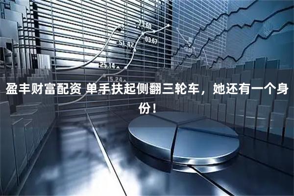 盈丰财富配资 单手扶起侧翻三轮车，她还有一个身份！