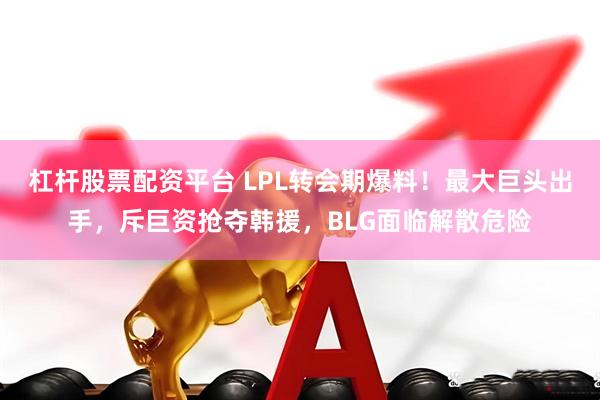 杠杆股票配资平台 LPL转会期爆料！最大巨头出手，斥巨资抢夺韩援，BLG面临解散危险