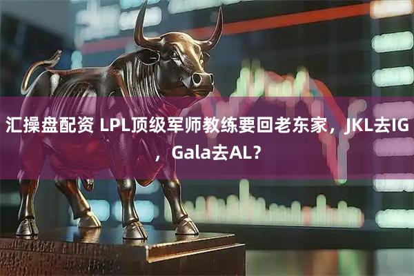 汇操盘配资 LPL顶级军师教练要回老东家，JKL去IG，Gala去AL？