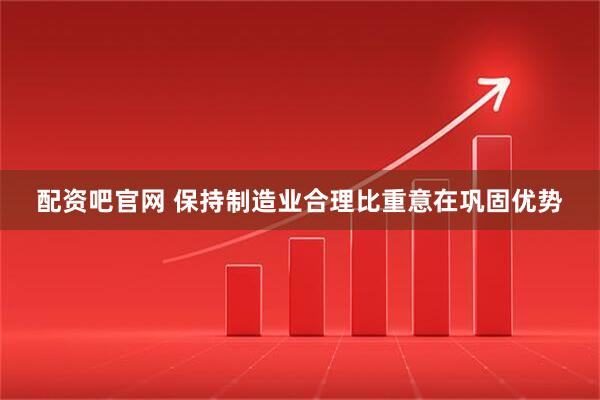 配资吧官网 保持制造业合理比重意在巩固优势