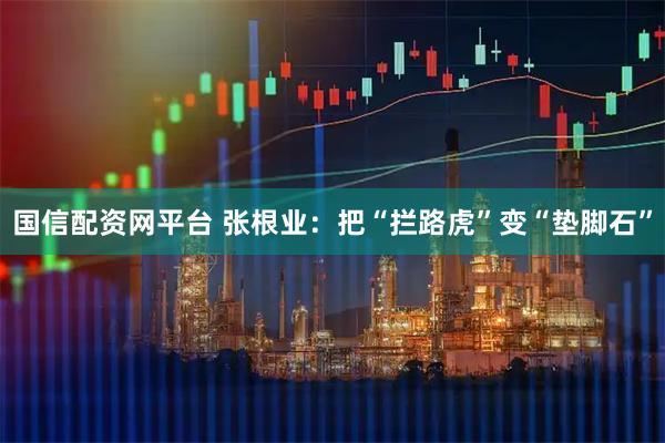 国信配资网平台 张根业：把“拦路虎”变“垫脚石”