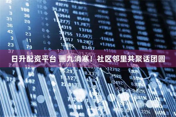 日升配资平台 画九消寒！社区邻里共聚话团圆
