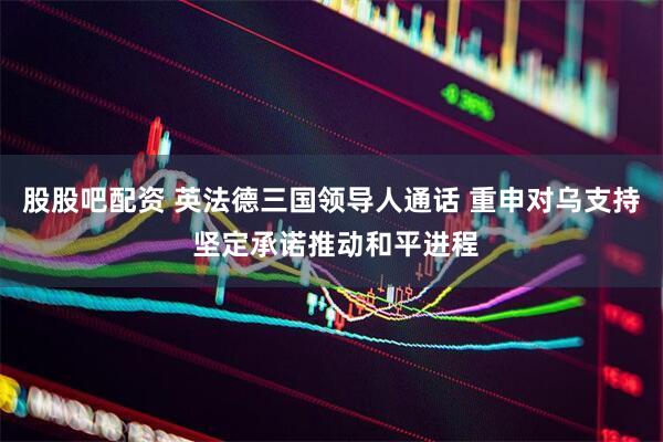 股股吧配资 英法德三国领导人通话 重申对乌支持 坚定承诺推动和平进程