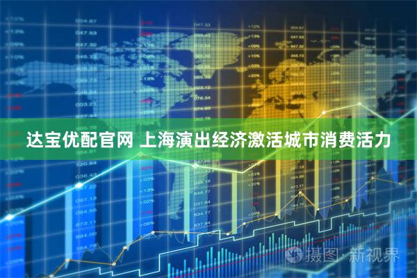 达宝优配官网 上海演出经济激活城市消费活力