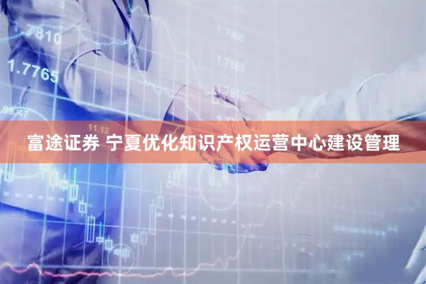 富途证券 宁夏优化知识产权运营中心建设管理