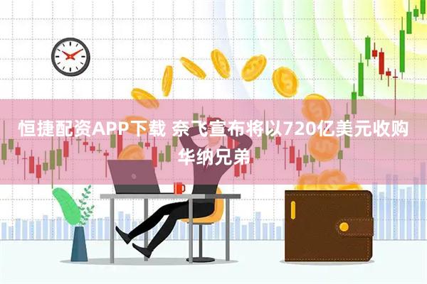 恒捷配资APP下载 奈飞宣布将以720亿美元收购华纳兄弟