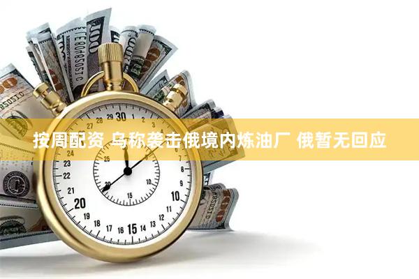 按周配资 乌称袭击俄境内炼油厂 俄暂无回应