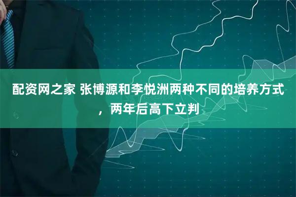 配资网之家 张博源和李悦洲两种不同的培养方式，两年后高下立判