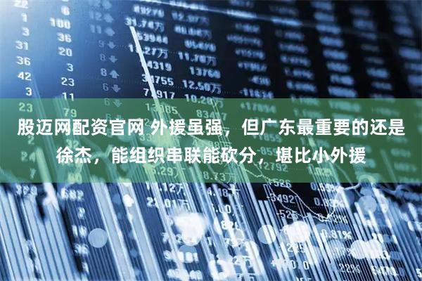 股迈网配资官网 外援虽强，但广东最重要的还是徐杰，能组织串联能砍分，堪比小外援