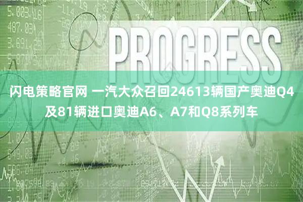 闪电策略官网 一汽大众召回24613辆国产奥迪Q4及81辆进口奥迪A6、A7和Q8系列车