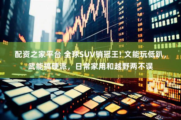配资之家平台 全球SUV销冠王! 文能玩低趴，武能搞硬派，日常家用和越野两不误