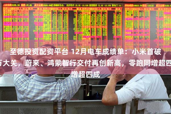 至德投资配资平台 12月电车成绩单：小米首破5万大关，蔚来、鸿蒙智行交付再创新高，零跑同增超四成