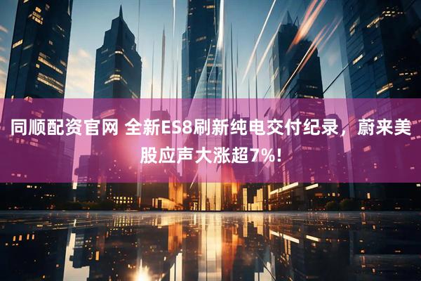 同顺配资官网 全新ES8刷新纯电交付纪录，蔚来美股应声大涨超7%!