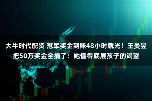 大牛时代配资 冠军奖金到账48小时就光！王曼昱把50万奖金全捐了：她懂得底层孩子的渴望