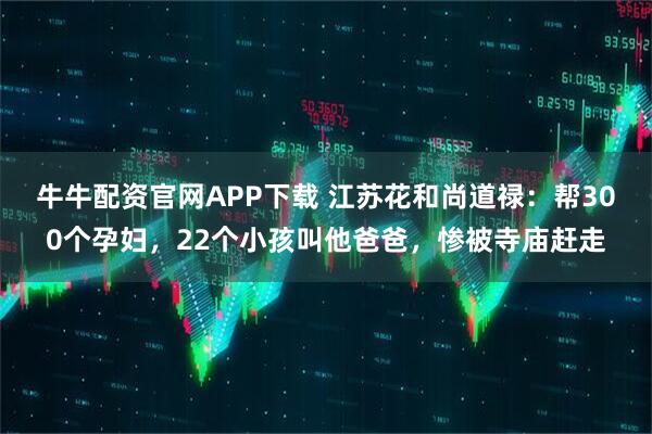 牛牛配资官网APP下载 江苏花和尚道禄：帮300个孕妇，22个小孩叫他爸爸，惨被寺庙赶走