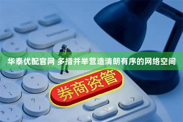 华泰优配官网 多措并举营造清朗有序的网络空间